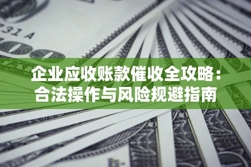 济南企业应收账款催收全攻略：合法操作与风险规避指南
