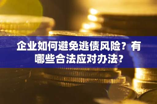 济南企业如何避免逃债风险？有哪些合法应对办法？