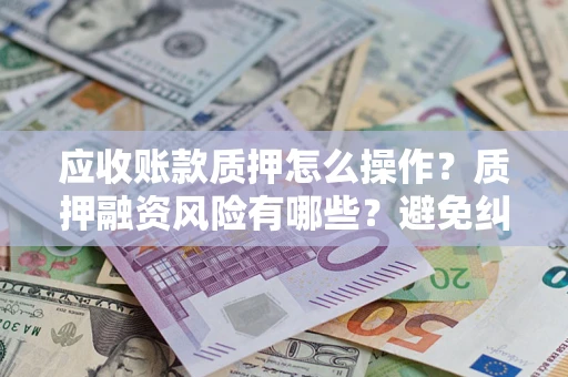 济南应收账款质押怎么操作？质押融资风险有哪些？避免纠纷高效融资技巧