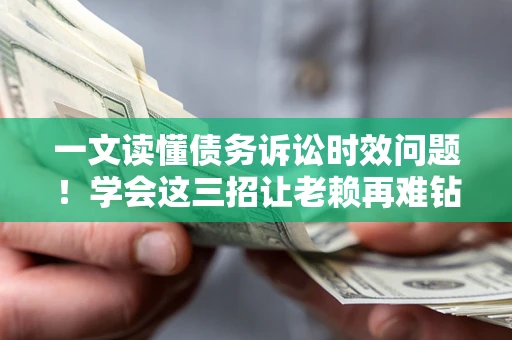 济南一文读懂债务诉讼时效问题！学会这三招让老赖再难钻空子
