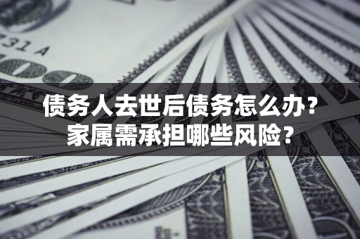 济南债务人去世后债务怎么办？家属需承担哪些风险？