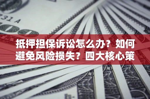 济南抵押担保诉讼怎么办？如何避免风险损失？四大核心策略全解读