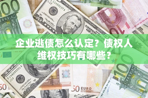 济南企业逃债怎么认定？债权人维权技巧有哪些？