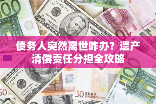 济南债务人突然离世咋办？遗产清偿责任分担全攻略