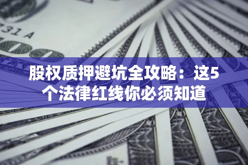 济南股权质押避坑全攻略：这5个法律红线你必须知道