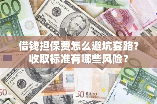 济南借钱担保费怎么避坑套路?收取标准有哪些风险? 济南借钱担保费怎么避坑套路?收取标准有哪些风险?