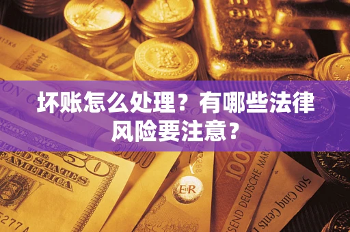 济南坏账怎么处理？有哪些法律风险要注意？