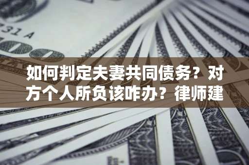 济南如何判定夫妻共同债务？对方个人所负该咋办？律师建议