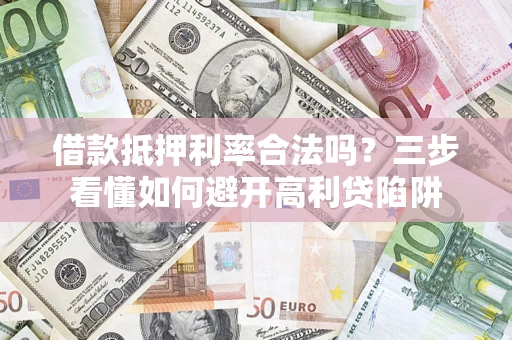 济南借款抵押利率合法吗？三步看懂如何避开高利贷陷阱