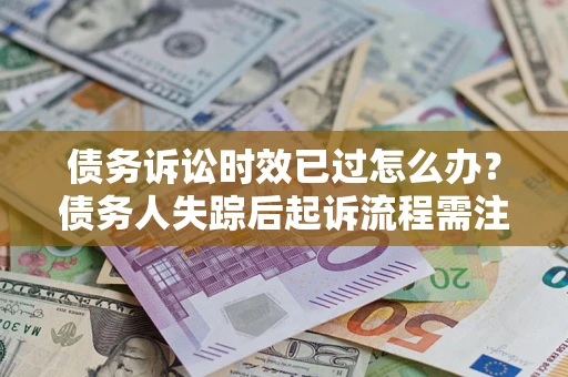 济南债务诉讼时效已过怎么办？债务人失踪后起诉流程需注意什么？