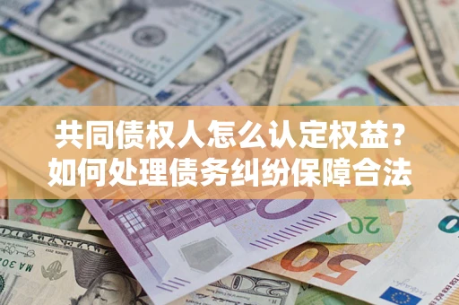 济南共同债权人怎么认定权益？如何处理债务纠纷保障合法权益？
