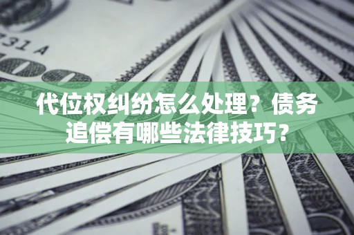 济南代位权纠纷怎么处理？债务追偿有哪些法律技巧？