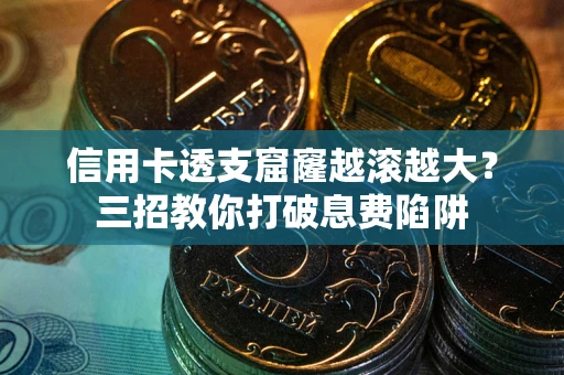 济南信用卡透支窟窿越滚越大？三招教你打破息费陷阱
