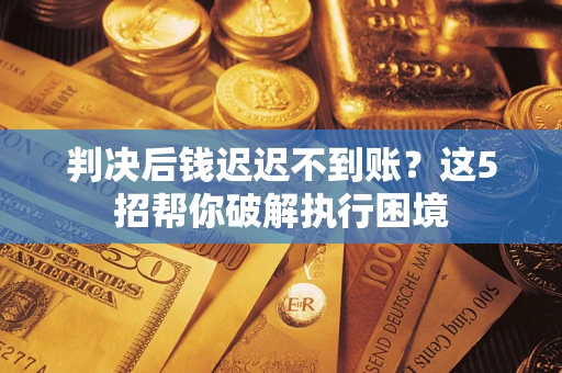 济南判决后钱迟迟不到账？这5招帮你破解执行困境