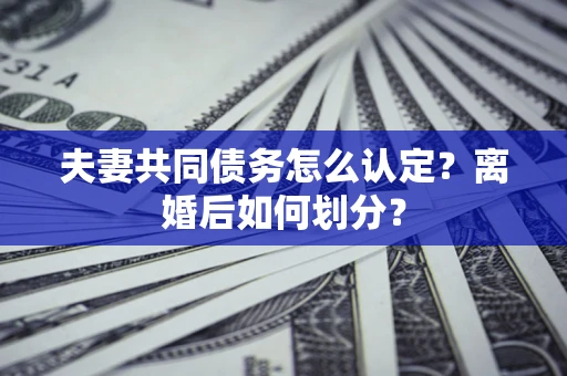 济南夫妻共同债务怎么认定？离婚后如何划分？