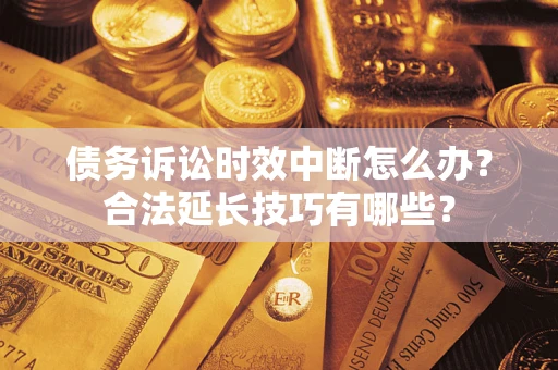 济南债务诉讼时效中断怎么办？合法延长技巧有哪些？