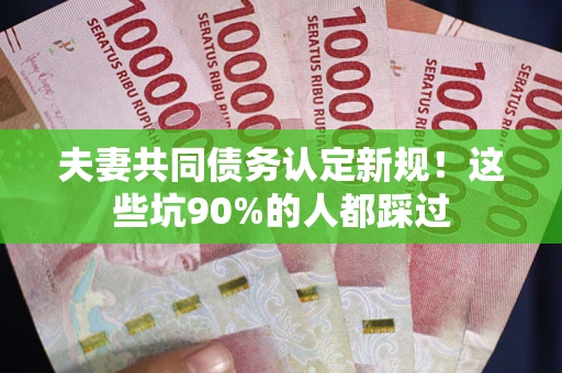 济南夫妻共同债务认定新规！这些坑90%的人都踩过