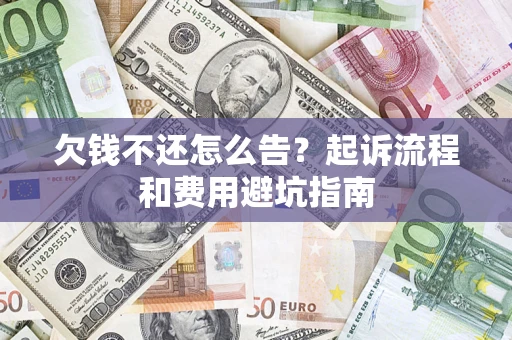 济南欠钱不还怎么告？起诉流程和费用避坑指南