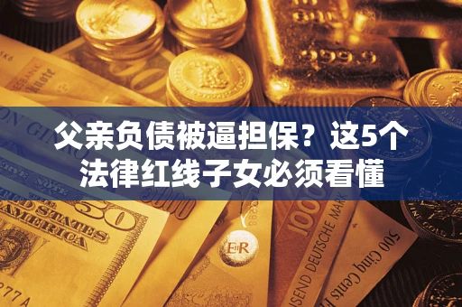 济南父亲负债被逼担保？这5个法律红线子女必须看懂