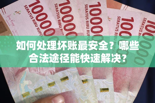 济南如何处理坏账最安全？哪些合法途径能快速解决？