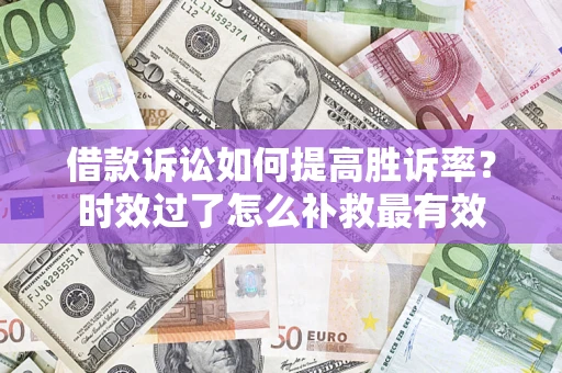 济南借款诉讼如何提高胜诉率？时效过了怎么补救最有效