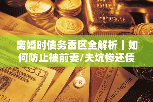 济南离婚时债务雷区全解析｜如何防止被前妻/夫坑惨还债？