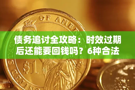 济南债务追讨全攻略：时效过期后还能要回钱吗？6种合法手段助你维权