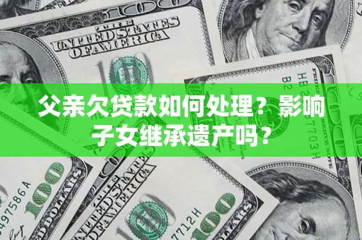 济南父亲欠贷款如何处理？影响子女继承遗产吗？