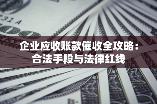 济南企业应收账款催收全攻略：合法手段与法律红线