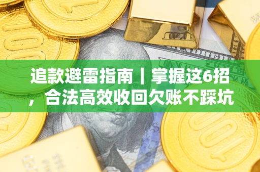 济南追款避雷指南｜掌握这6招，合法高效收回欠账不踩坑