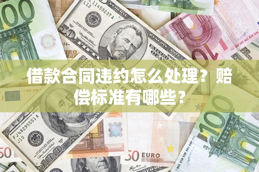 济南借款合同违约怎么处理？赔偿标准有哪些？