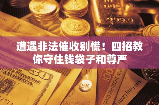 济南遭遇非法催收别慌！四招教你守住钱袋子和尊严