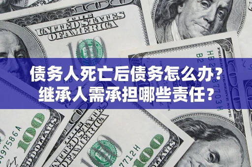 济南债务人死亡后债务怎么办？继承人需承担哪些责任？