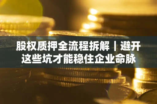济南股权质押全流程拆解｜避开这些坑才能稳住企业命脉