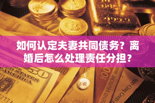 济南如何认定夫妻共同债务？离婚后怎么处理责任分担？