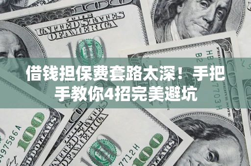 济南借钱担保费套路太深！手把手教你4招完美避坑