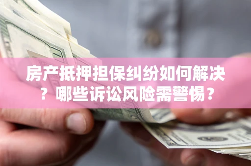 济南房产抵押担保纠纷如何解决？哪些诉讼风险需警惕？