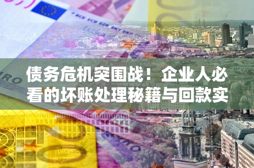 济南债务危机突围战！企业人必看的坏账处理秘籍与回款实战指南