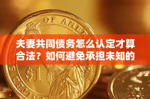 济南夫妻共同债务怎么认定才算合法？如何避免承担未知的债务风险？
