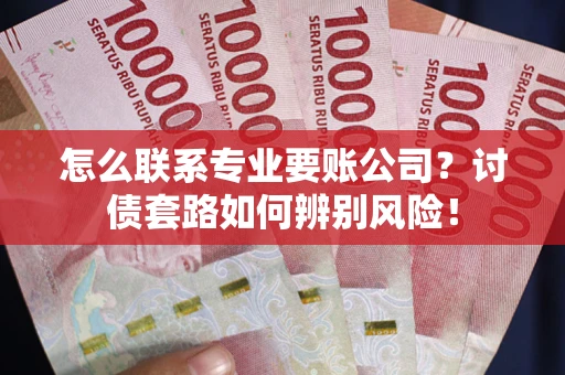 济南怎么联系专业要账公司？讨债套路如何辨别风险！