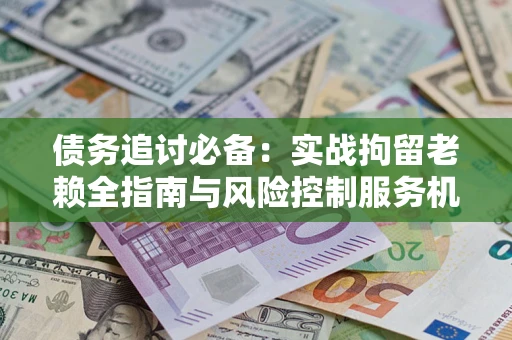 济南债务追讨必备：实战拘留老赖全指南与风险控制服务机构推荐