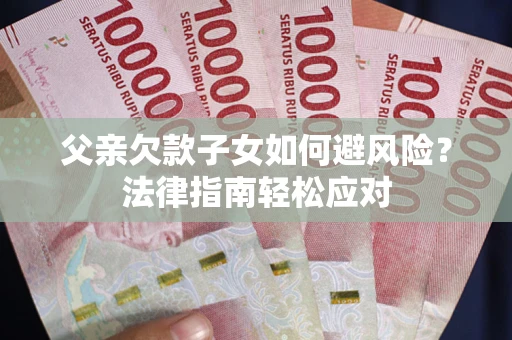 济南父亲欠款子女如何避风险？法律指南轻松应对