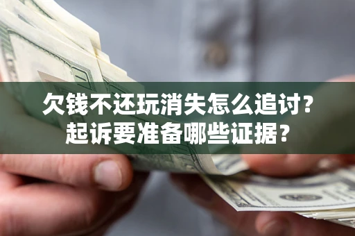 济南欠钱不还玩消失怎么追讨？起诉要准备哪些证据？