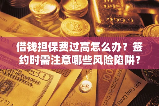 济南借钱担保费过高怎么办？签约时需注意哪些风险陷阱？