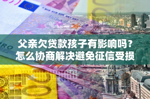 济南父亲欠贷款孩子有影响吗？怎么协商解决避免征信受损？