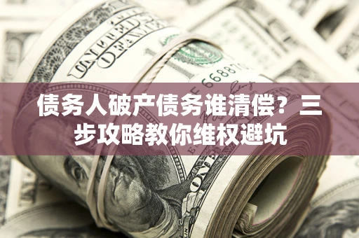 济南债务人破产债务谁清偿?三步攻略教你维权避坑 济南债务人破产债务谁清偿?三步攻略教你维权避坑
