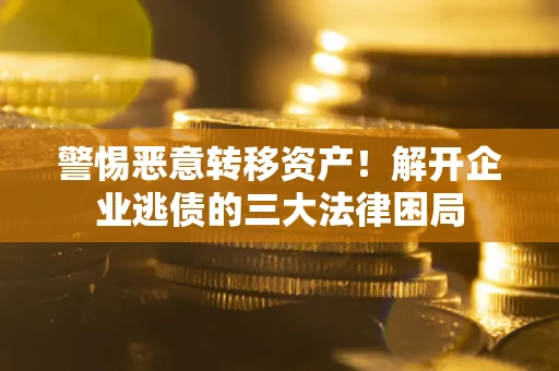 济南警惕恶意转移资产！解开企业逃债的三大法律困局