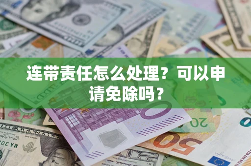 济南连带责任怎么处理？可以申请免除吗？