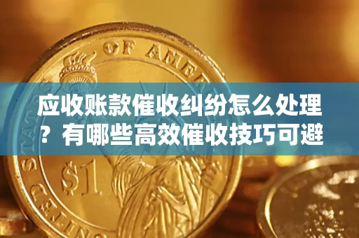 济南应收账款催收纠纷怎么处理？有哪些高效催收技巧可避免坏账？