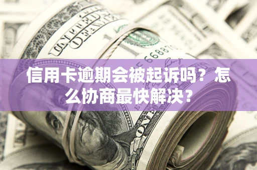 济南信用卡逾期会被起诉吗？怎么协商最快解决？